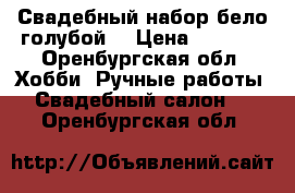 Свадебный набор бело-голубой. › Цена ­ 2 000 - Оренбургская обл. Хобби. Ручные работы » Свадебный салон   . Оренбургская обл.